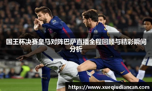 国王杯决赛皇马对阵巴萨直播全程回顾与精彩瞬间分析