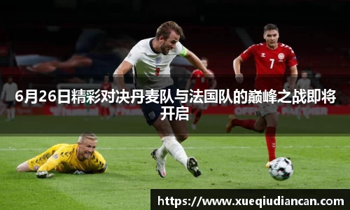 6月26日精彩对决丹麦队与法国队的巅峰之战即将开启